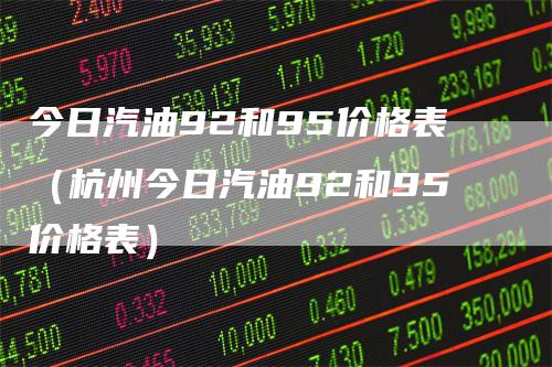 今日汽油92和95价格表（杭州今日汽油92和95价格表）