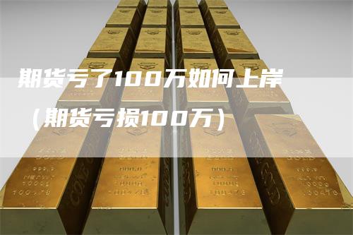 期货亏了100万如何上岸（期货亏损100万）