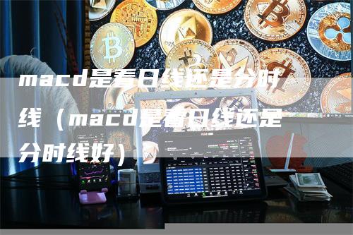 macd是看日线还是分时线（macd是看日线还是分时线好）