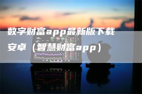 数字财富app最新版下载安卓（智慧财富app）