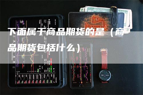 下面属于商品期货的是（商品期货包括什么）