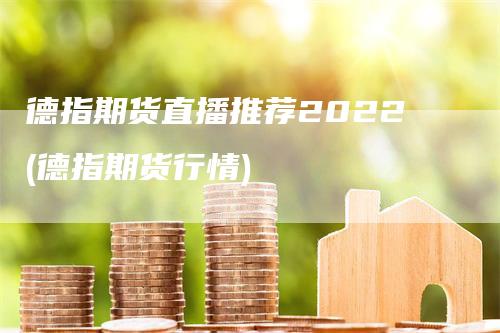 德指期货直播推荐2022(德指期货行情)