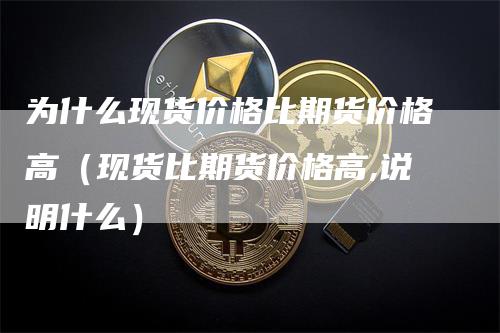 为什么现货价格比期货价格高（现货比期货价格高,说明什么）