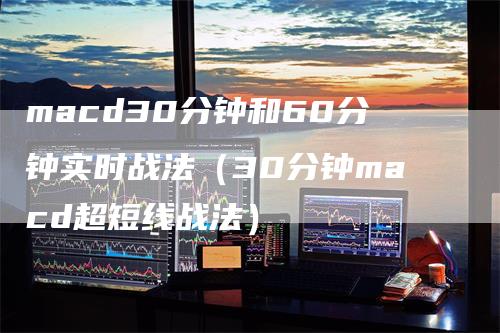 macd30分钟和60分钟实时战法（30分钟macd超短线战法）