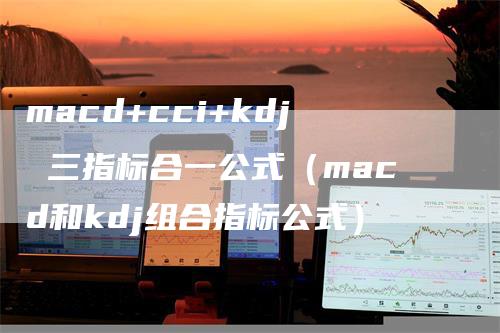 macd+cci+kdj 三指标合一公式（macd和kdj组合指标公式）