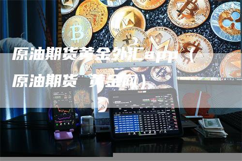 原油期货黄金外汇app（原油期货 黄金网）