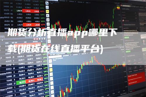 期货分析直播app哪里下载(期货在线直播平台)