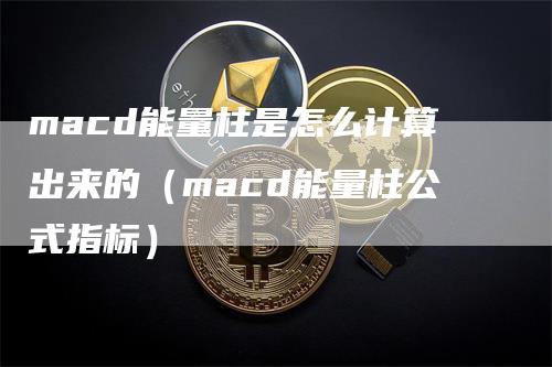 macd能量柱是怎么计算出来的（macd能量柱公式指标）