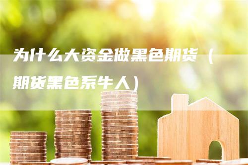 为什么大资金做黑色期货（期货黑色系牛人）