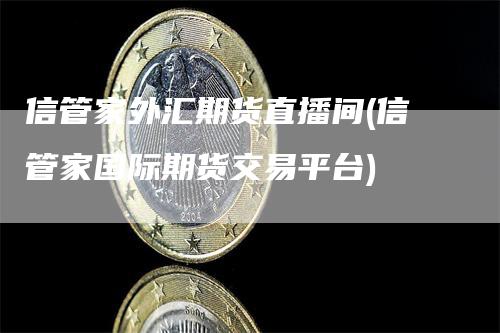 信管家外汇期货直播间(信管家国际期货交易平台)