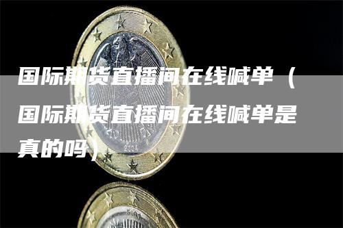 国际期货直播间在线喊单（国际期货直播间在线喊单是真的吗）