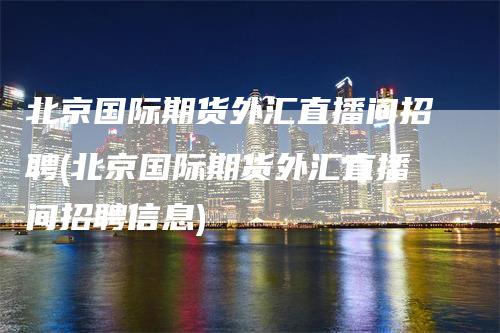 北京国际期货外汇直播间招聘(北京国际期货外汇直播间招聘信息)