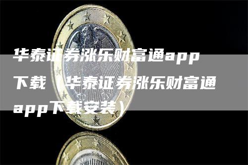 华泰证券涨乐财富通app下载（华泰证券涨乐财富通app下载安装）