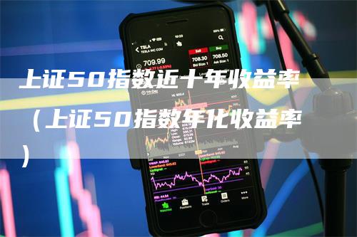 上证50指数近十年收益率（上证50指数年化收益率）