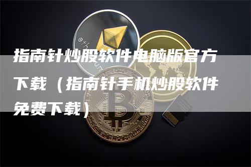 指南针炒股软件电脑版官方下载（指南针手机炒股软件免费下载）