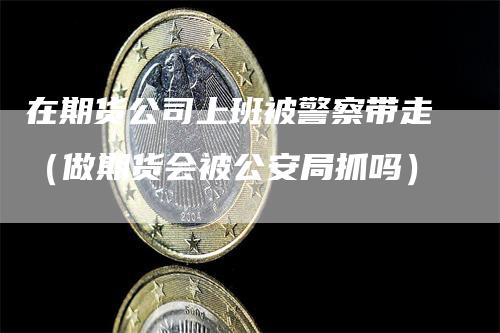 在期货公司上班被警察带走（做期货会被公安局抓吗）