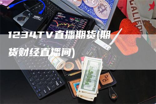 1234TV直播期货(期货财经直播间)