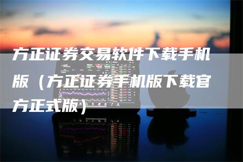 方正证券交易软件下载手机版（方正证券手机版下载官方正式版）