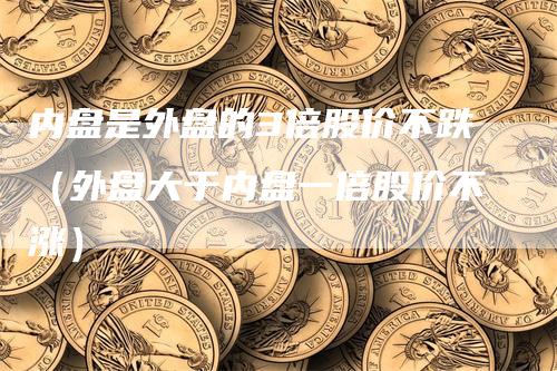 内盘是外盘的3倍股价不跌（外盘大于内盘一倍股价不涨）