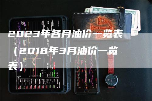 2023年各月油价一览表（2018年3月油价一览表）