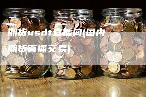 期货usdt直播间(国内期货直播交易)