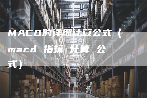 MACD的详细计算公式（macd 指标 计算 公式）