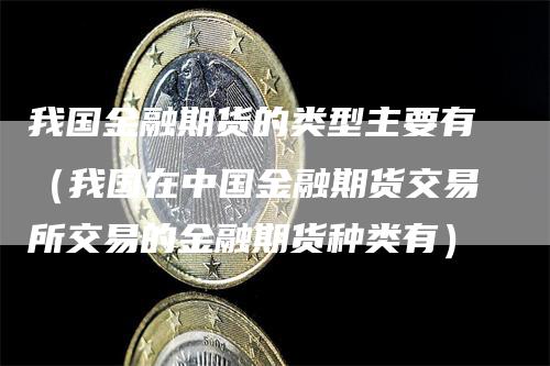 我国金融期货的类型主要有（我国在中国金融期货交易所交易的金融期货种类有）