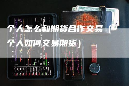 个人怎么和期货合作交易（个人如何交易期货）