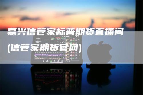 嘉兴信管家标普期货直播间(信管家期货官网)