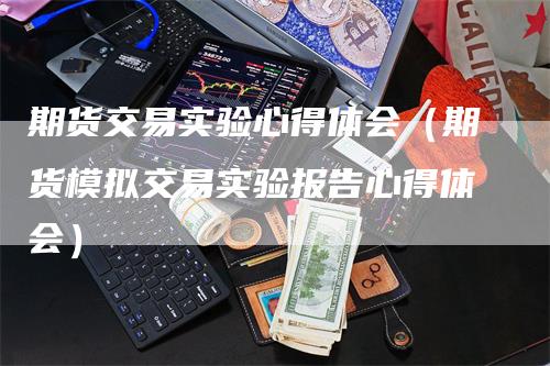 期货交易实验心得体会（期货模拟交易实验报告心得体会）