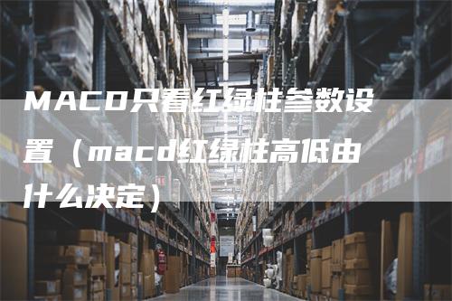 MACD只看红绿柱参数设置（macd红绿柱高低由什么决定）