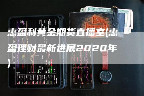 惠盈利黄金期货直播室(惠盈理财最新进展2020年)