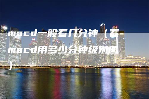 macd一般看几分钟（看macd用多少分钟级别图）