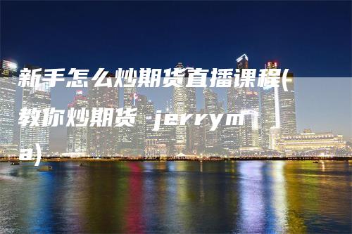 新手怎么炒期货直播课程(教你炒期货 jerryma)