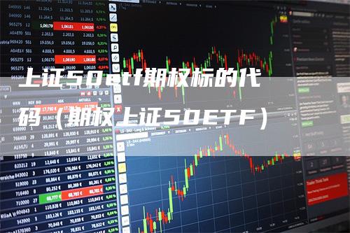 上证50etf期权标的代码（期权上证50ETF）