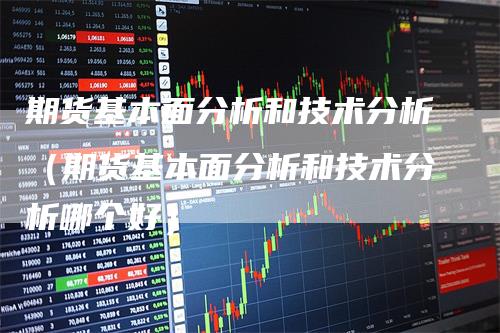 期货基本面分析和技术分析（期货基本面分析和技术分析哪个好）