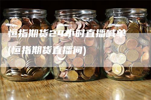 恒指期货24小时直播喊单(恒指期货直播间)