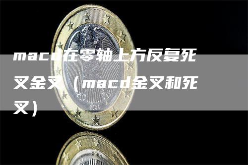 macd在零轴上方反复死叉金叉（macd金叉和死叉）