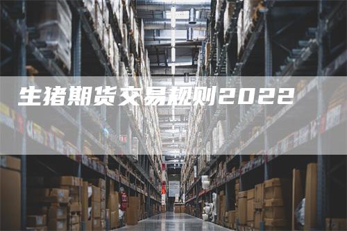 生猪期货交易规则2022