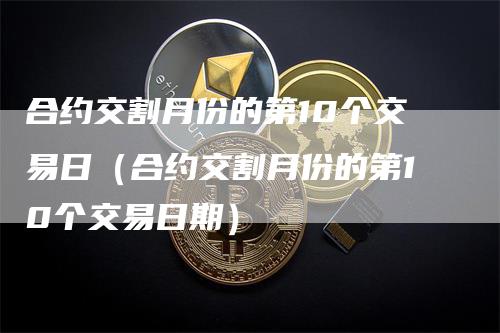 合约交割月份的第10个交易日（合约交割月份的第10个交易日期）