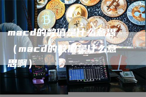 macd的数值是什么意思（macd的数值是什么意思啊）