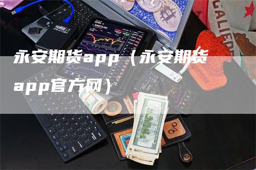 永安期货app（永安期货app官方网）