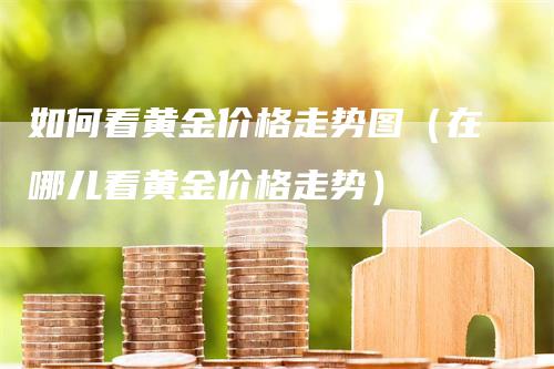 如何看黄金价格走势图（在哪儿看黄金价格走势）