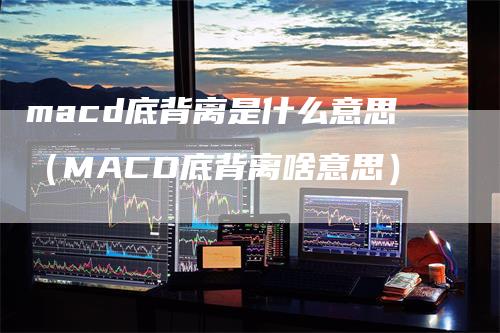 macd底背离是什么意思（MACD底背离啥意思）