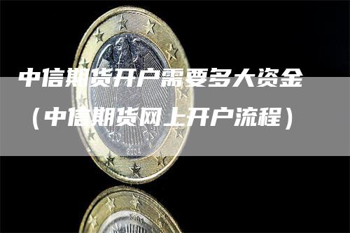 中信期货开户需要多大资金（中信期货网上开户流程）