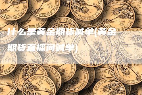 什么是黄金期货喊单(黄金期货直播间喊单)