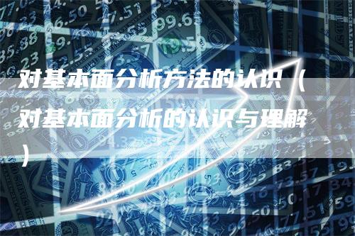 对基本面分析方法的认识（对基本面分析的认识与理解）