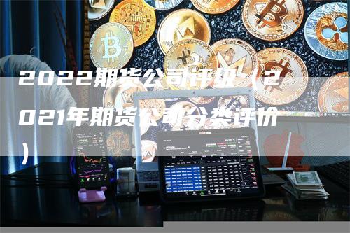 2022期货公司评级（2021年期货公司分类评价）