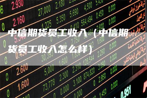 中信期货员工收入（中信期货员工收入怎么样）