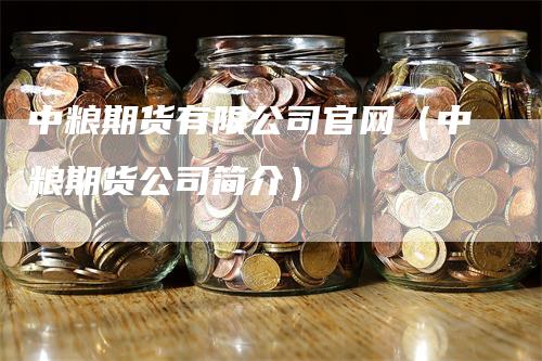 中粮期货有限公司官网（中粮期货公司简介）